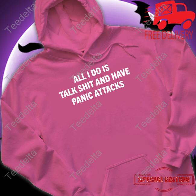 All I Do Is Talk Shit And Have Panic Attacks Shirt, T Shirt, Hoodie, Sweater, Long Sleeve T-Shirt And Tank Top
