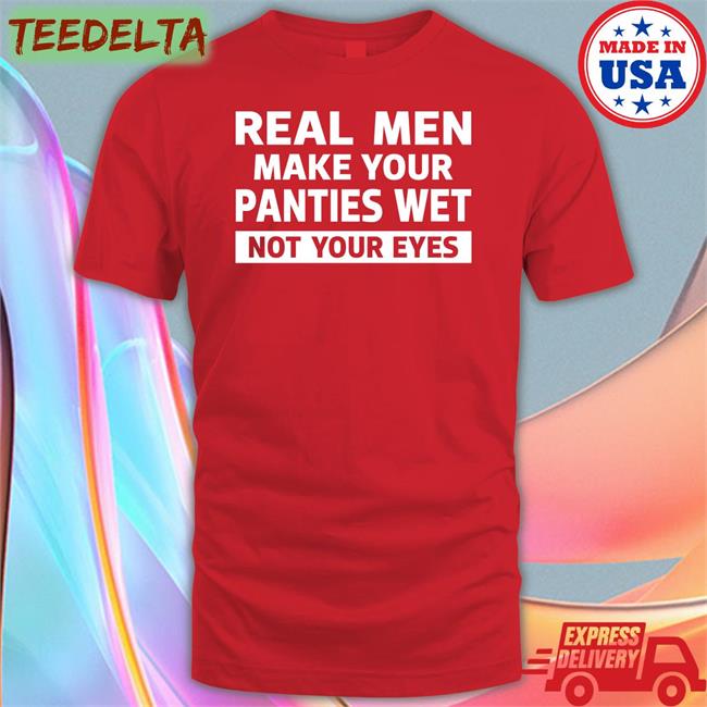 Real Men Make Your Panties Wet Not Your Eyes Tee Shirt Shirts That Go Hard