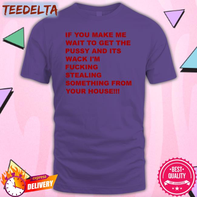 If You Make Me Wait To Get The Pussy And Its Wack I'm Fucking Stealing Something From Your House T Shirts