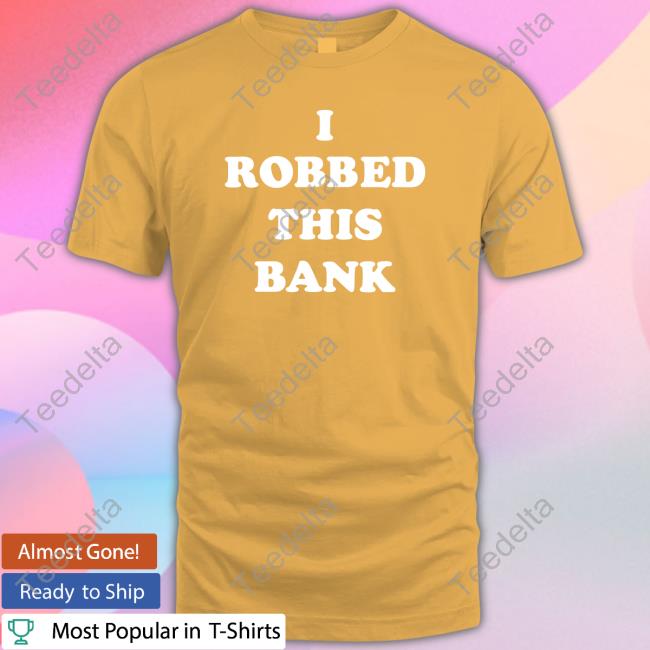 Shirts That Go Hard I Robbed This Bank Shirt