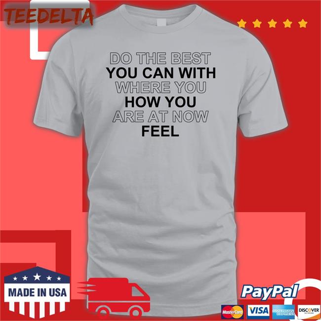 Do The Best You Can With Where You How You Are At Now Feel T Shirts