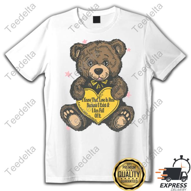 I Know That Love Is Real Because I Exist And I Am Full Of It Shirt