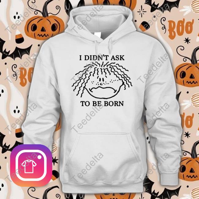 Thegoodshirts I Didn't Ask To Be Born Hoodied Sweatshirt Shirtsthtgohard