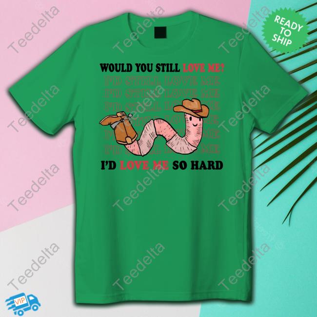 Would You Still Love Me I'd Love Me So Hard T-Shirt