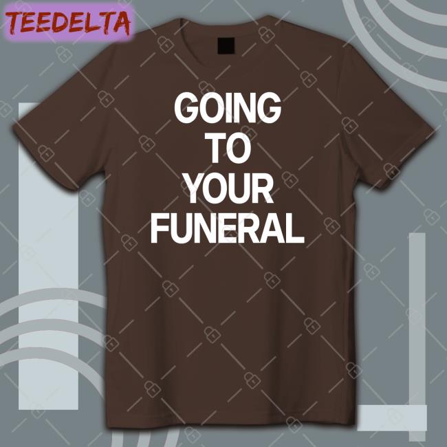 Going To Your Funeral Shirt