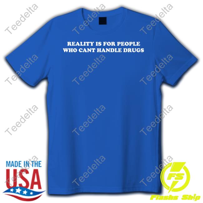 Reality Is For People Who Cant Handle Drugs T Shirt Shirtsthtgohard