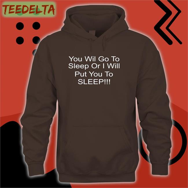 You Will Go To Sleep Or I Will Put You To Sleep Hoodie Shirts With Threatening Auras