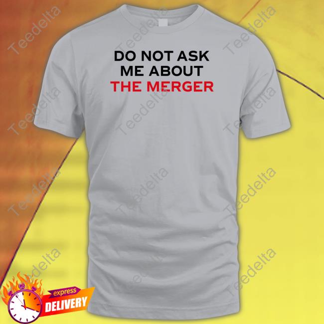 Do Not Ask Me About The Merger Tee Do Not Ask Me About The Merger Sweatshirt