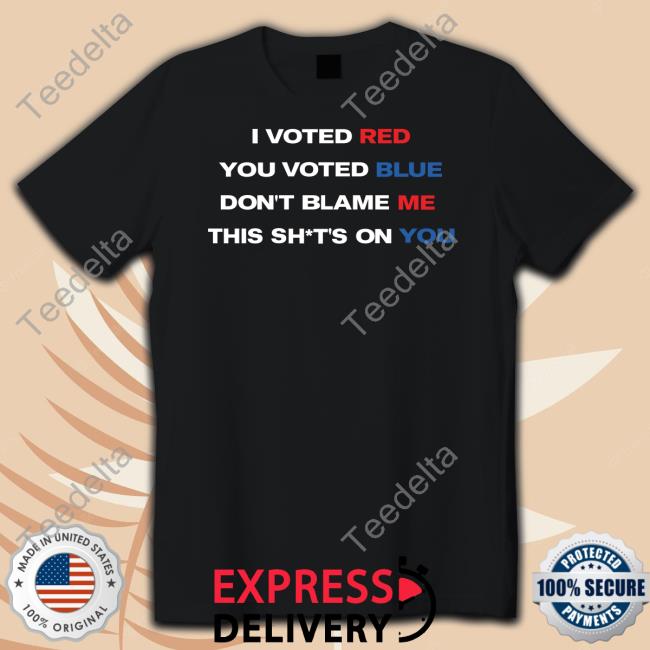 Thepatriotsmarket Store I Voted Red You Voted Blue Don't Blame Me This Shits On You T-Shirt I Voted Red You Voted Blue Don't Blame Me This Shits On You Tee Thepatriotsmarket Shop