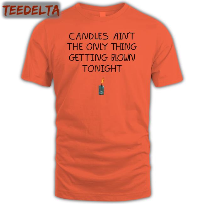 Shirts That Go Hard Candles Ain't The Only Thing Getting Blown Tonight T Shirt