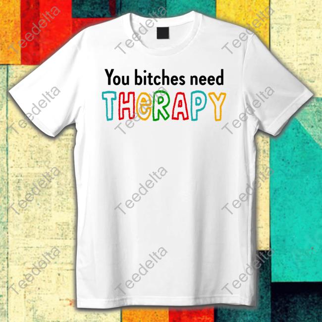 You Bitches Need Therapy T-Shirt